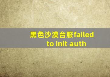 黑色沙漠台服failed to init auth